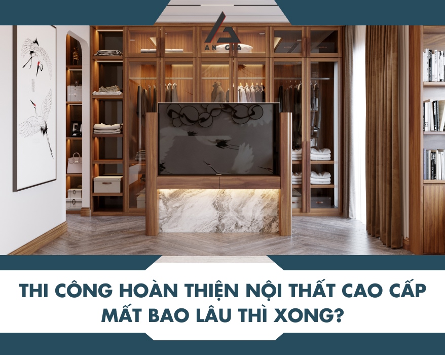 Thi công hoàn thiện nội thất cao cấp mất bao lâu thì xong?